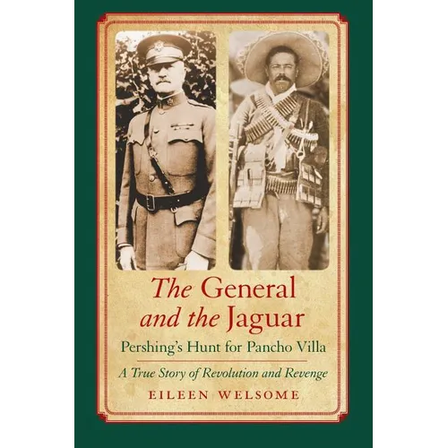 The General and the Jaguar: Pershing's Hunt for Pancho Villa: A True Story of Revolution and Revenge