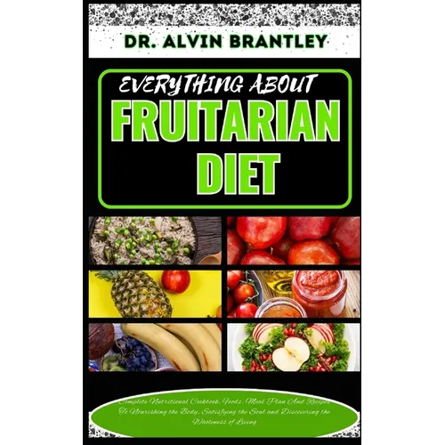 Everything about Fruitarian Diet: Complete Nutritional Cookbook, Foods, Meal Plan And Recipes To Nourishing the Body, Satisfying the Soul and Discover