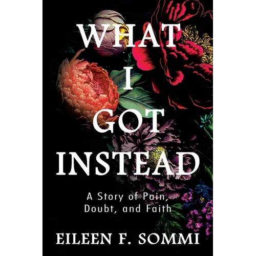 What I Got Instead: A Story of Pain, Doubt, and Faith