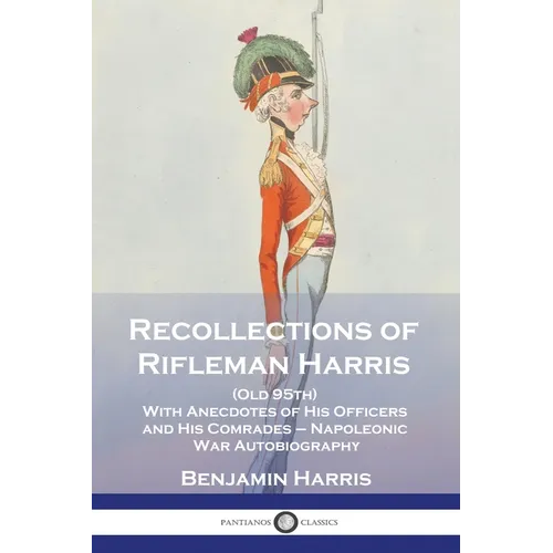 Recollections of Rifleman Harris: (Old 95th) With Anecdotes of His Officers and His Comrades - Napoleonic War Autobiography