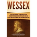 Wessex: A Captivating Guide to an Anglo-Saxon Kingdom of England and Its Rulers Such as Alfred the Great, Edward the Elder, and Athelstan