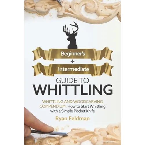 Whittling: Beginner + Intermediate Guide to Whittling: Whittling and Woodcarving Compendium: How Start Whittling With a Simple Pocket Knife