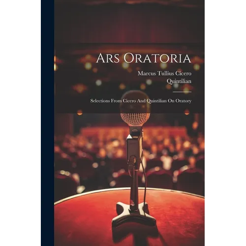 Ars Oratoria: Selections From Cicero And Quintilian On Oratory