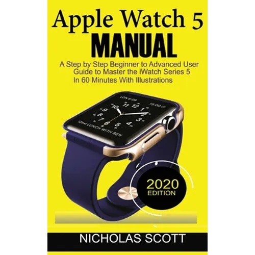 Apple Watch 5 Manual: A Step by Step Beginner to Advanced User Guide to Master the iWatch Series 5 in 60 Minutes...With Illustrations.