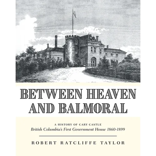 Between Heaven and Balmoral: A History of Cary Castle British Columbia's First Government House 1860-1899