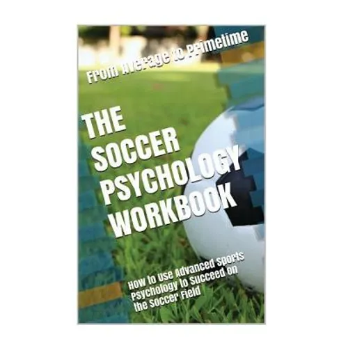 The Soccer Psychology Workbook: How to Use Advanced Sports Psychology to Succeed on the Soccer Field