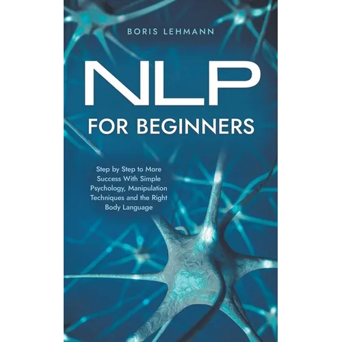 NLP for Beginners Step by Step to More Success With Simple Psychology, Manipulation Techniques and the Right Body Language