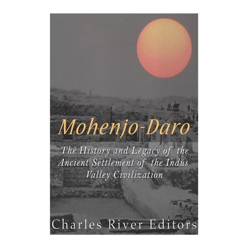 Mohenjo-daro: The History and Legacy of the Ancient Settlement of the Indus Valley Civilization
