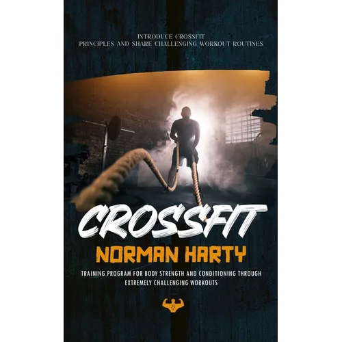 Crossfit: Introduce Crossfit Principles and Share Challenging Workout Routines (Training Program for Body Strength and Conditioning through Extremely