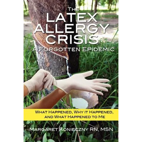 The Latex Allergy Crisis: A Forgotten Epidemic: What Happened, Why it Happened, and What Happened to Me. My Experience and the experience of oth