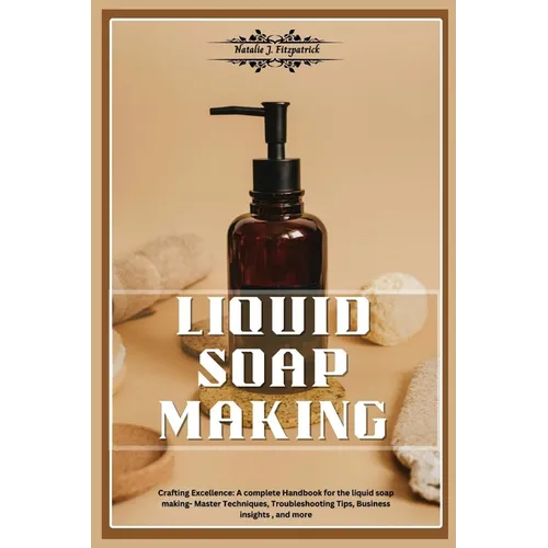 Liquid Soap Making: Crafting Excellence: A Complete Handbook for Liquid Soap Making - Master Techniques, Troubleshooting Tips, Business In