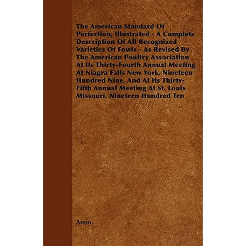 The American Standard of Perfection, Illustrated - A Complete Description of All Recognized Varieties of Fowls - As Revised by the American Poultry as