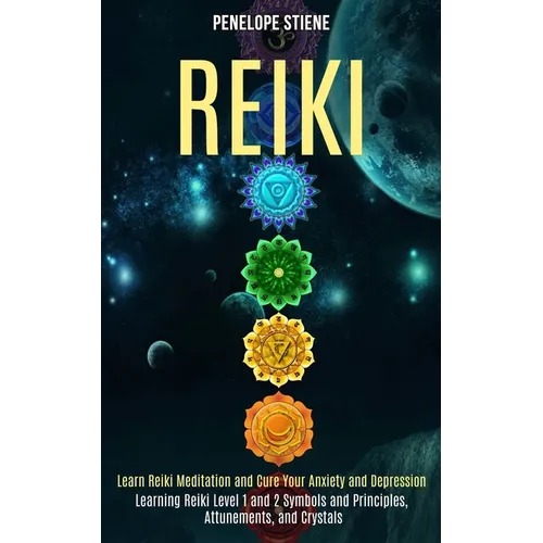 Reiki: Learn Reiki Meditation and Cure Your Anxiety and Depression (Learning Reiki Level 1 and 2 Symbols and Principles, Attunements, and Crystals)