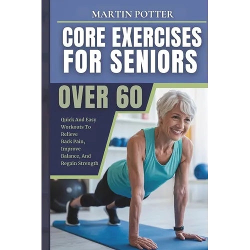 Core Exercises For Seniors Over 60: Quick And Easy Workouts To Relieve Back Pain, Improve Balance, And Regain Strength