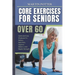 Core Exercises For Seniors Over 60: Quick And Easy Workouts To Relieve Back Pain, Improve Balance, And Regain Strength