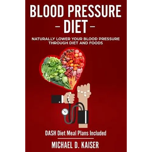 Blood Pressure Diet: Naturally Lower Your Blood Pressure Through Diet and Foods
