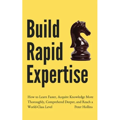 Build Rapid Expertise: How to Learn Faster, Acquire Knowledge More Thoroughly, Comprehend Deeper, and Reach a World-Class Level