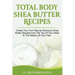 Total Body Shea Butter Recipes: Create Your Own Natural Sensuous Shea Butter Recipes from The Top Of Your Head To The Bottom Of Your Feet