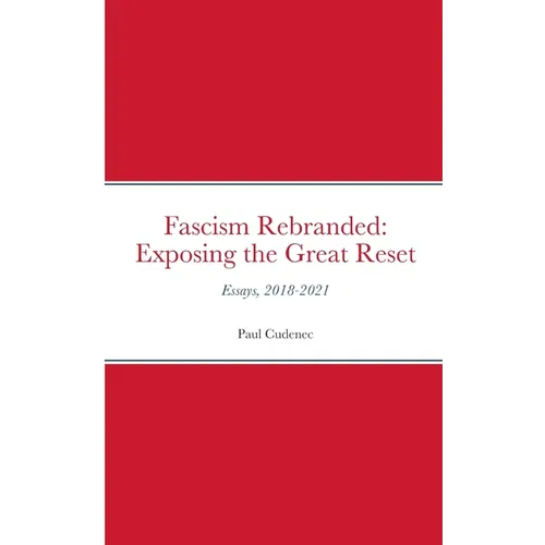 Fascism Rebranded: exposing the Great Reset: Essays, 2018-2021