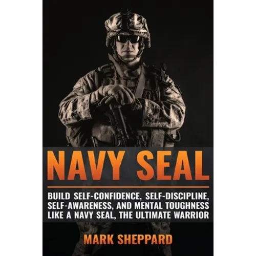 Navy SEAL: Build Self-Confidence, Self -Discipline, Self-Awareness, and Mental Toughness like a Navy SEAL, the Ultimate Warrior