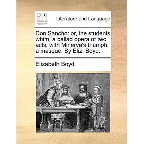 Don Sancho: Or, the Students Whim, a Ballad Opera of Two Acts, with Minerva's Triumph, a Masque. by Eliz. Boyd.