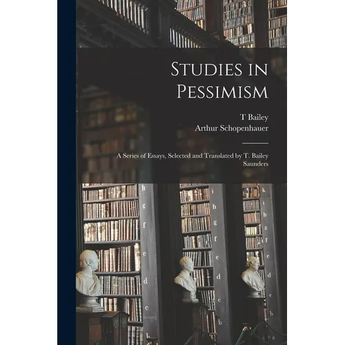 Studies in Pessimism; a Series of Essays, Selected and Translated by T. Bailey Saunders