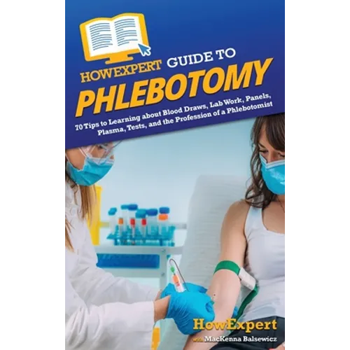 HowExpert Guide to Phlebotomy: 70 Tips to Learning about Blood Draws, Lab Work, Panels, Plasma, Tests, and the Profession of a Phlebotomist