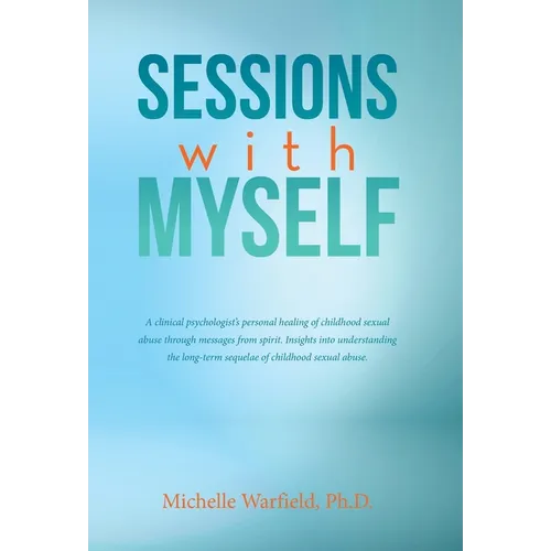 Sessions with Myself: A clinical psychologist's personal healing of childhood sexual abuse through messages from spirit. Insights into understanding t