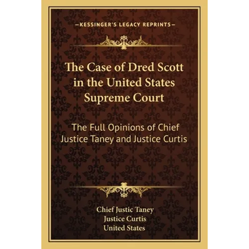 The Case of Dred Scott in the United States Supreme Court: The Full Opinions of Chief Justice Taney and Justice Curtis