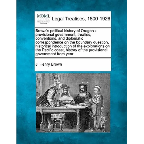 Brown's Political History of Oregon: Provisional Government, Treaties, Conventions, and Diplomatic Correspondence on the Boundary Question, Historical