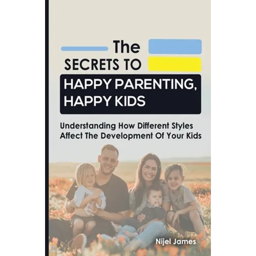 The Secrets to Happy Parenting, Happy Kids: Understanding How Different Styles Affect The Development Of Your Kids