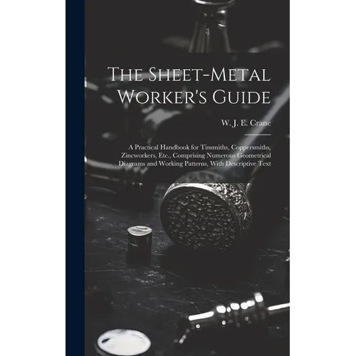 The Sheet-metal Worker's Guide: a Practical Handbook for Tinsmiths, Coppersmiths, Zincworkers, Etc., Comprising Numerous Geometrical Diagrams and Work