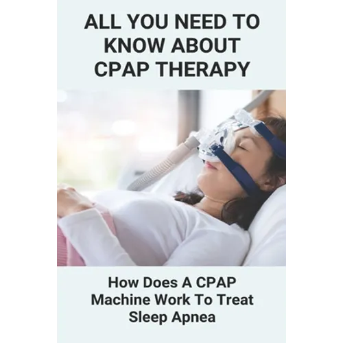 All You Need To Know About CPAP Therapy: How Does A CPAP Machine Work To Treat Sleep Apnea: Cpap Tips Tricks