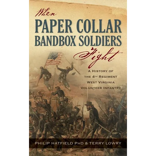 When Paper Collar Bandbox Soldiers Fight: A History of the 4th West Virginia Volunteer Infantry 1861-1865