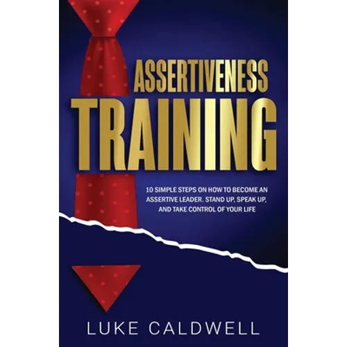 Assertiveness Training: 10 Simple Steps How to Become an Assertive Leader, Stand Up, speak up, and Take Control of Your Life
