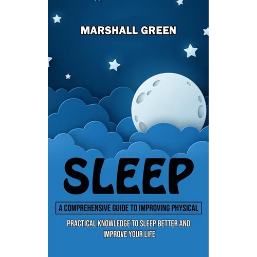 Sleep: A Comprehensive Guide to Improving Physical (Practical Knowledge to Sleep Better and Improve Your Life)