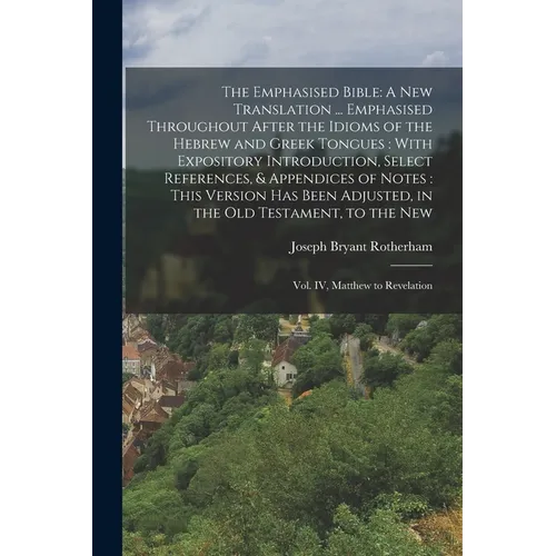 The Emphasised Bible: A New Translation ... Emphasised Throughout After the Idioms of the Hebrew and Greek Tongues: With Expository Introduction, Sele