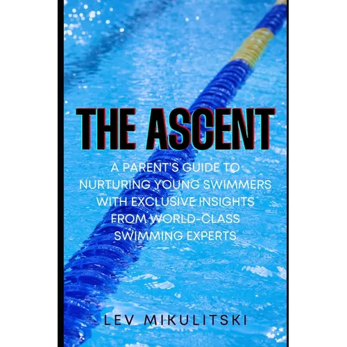 The Ascent: A Parent's Guide to Nurturing Young Swimmers with Exclusive Insights from World-Class Swimming Experts