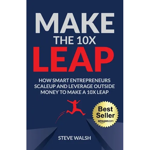 Make The 10X Leap: How Smart Entrepreneurs Scale Up and Leverage Outside Money to Make a 10X Leap
