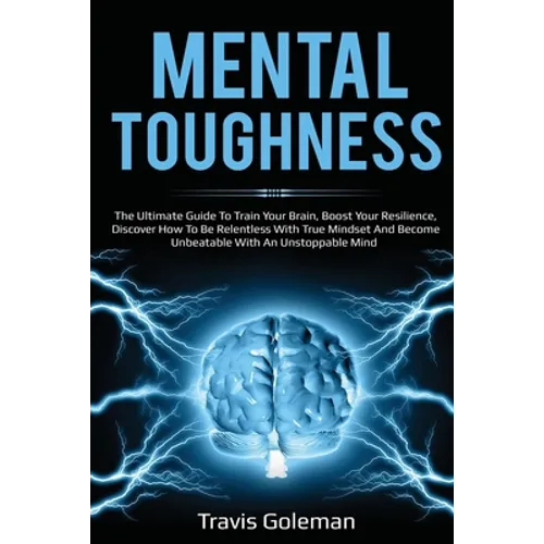 Mental Toughness: The Ultimate Guide To Train Your Brain, Boost Your Resilience, Discover How To Be Relentless With True Mindset And Bec