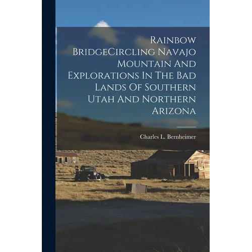 Rainbow BridgeCircling Navajo Mountain And Explorations In The Bad Lands Of Southern Utah And Northern Arizona