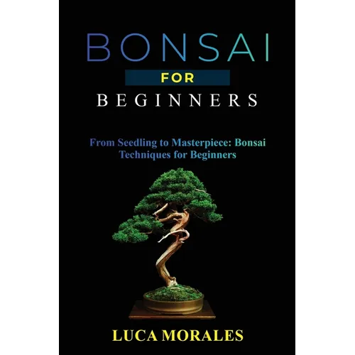 Bonsai for Beginners: From Seedling to Masterpiece: Bonsai Techniques for Beginners