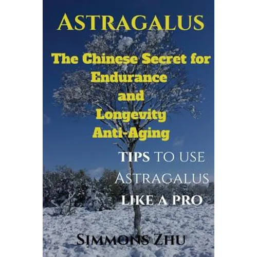 Astragalus: The Chinese Secret for Endurance and Longevity: Tips to use Astragalus like a Pro