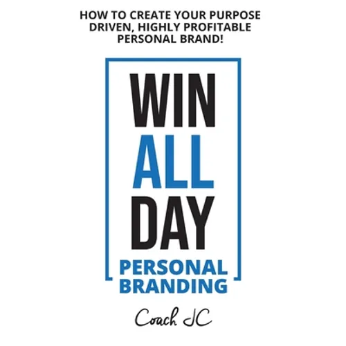 WIN ALL DAY - Personal Branding: Win All Day Personal Branding - How to Create Your Purpose Driven, Highly Profitable Personal Brand
