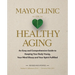 Mayo Clinic on Healthy Aging: An Easy and Comprehensive Guide to Keeping Your Body Young, Your Mind Sharp and Your Spirit Fulfilled