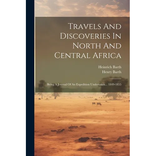 Travels And Discoveries In North And Central Africa: Being A Journal Of An Expedition Undertaken... 1849-1855
