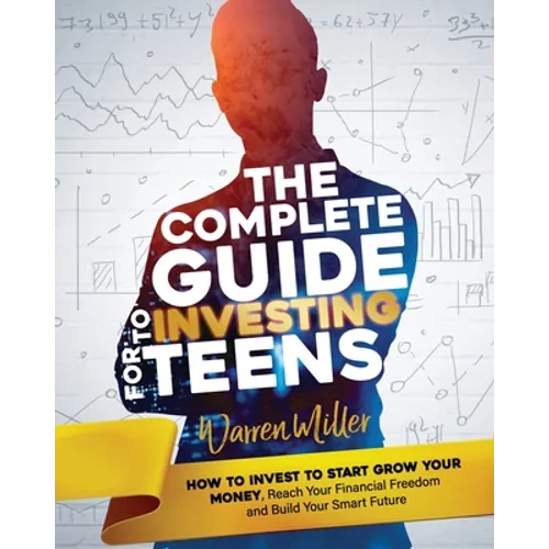 The Complete Guide to Investing for Teens: How to Invest to Start Grow Your Money, Reach Your Financial Freedom and Build Your Smart Future