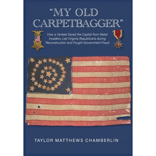 "My Old Carpetbagger": How a Yankee Saved the Capital from Rebel Invaders, Led Virginia Republicans during Reconstruction and Fought Government Fraud