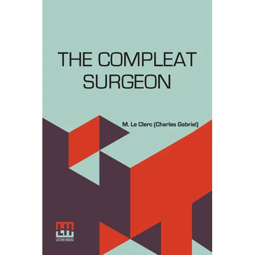 The Compleat Surgeon: Or, The Whole Art Of Surgery Explain'D In A Most Familiar Method. Containing An Exact Account Of Its Principles And Se