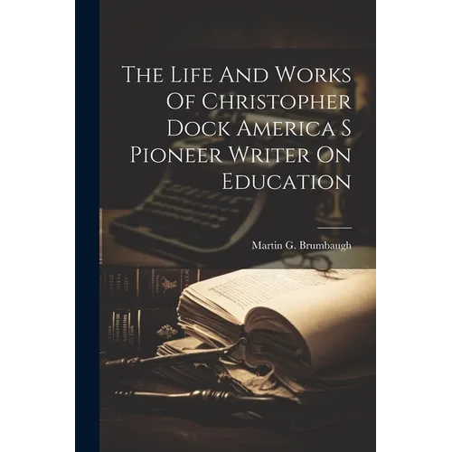 The Life And Works Of Christopher Dock America S Pioneer Writer On Education
